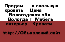 Продам 2 - х спальную кровать. › Цена ­ 7 000 - Вологодская обл., Вологда г. Мебель, интерьер » Кровати   